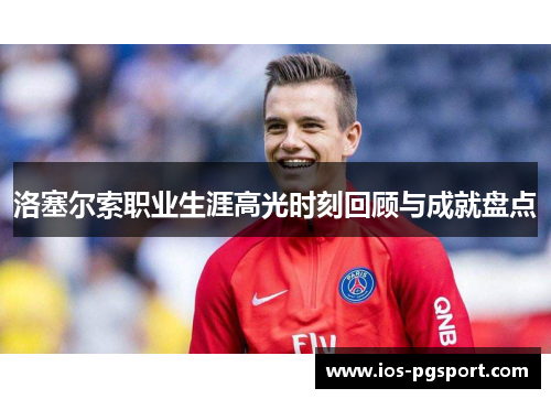 洛塞尔索职业生涯高光时刻回顾与成就盘点 洛塞尔索职业生涯高光时刻回顾与成就盘点